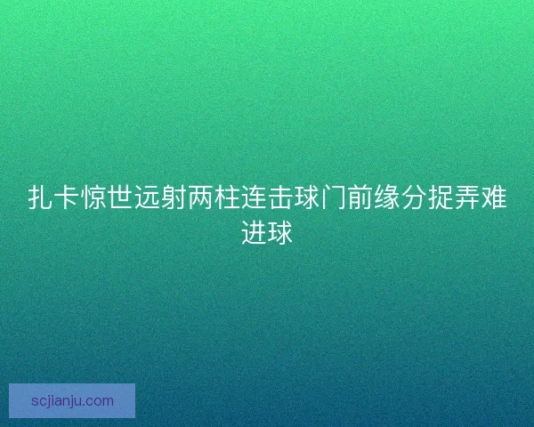 扎卡惊世远射两柱连击球门前缘分捉弄难进球