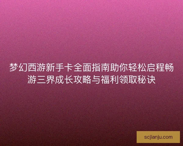 梦幻西游新手卡全面指南助你轻松启程畅游三界成长攻略与福利领取秘诀