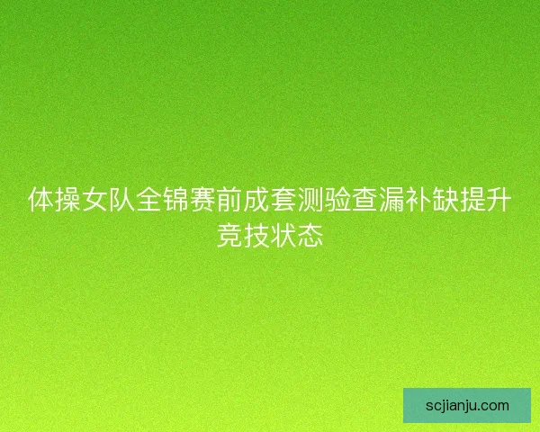 体操女队全锦赛前成套测验查漏补缺提升竞技状态