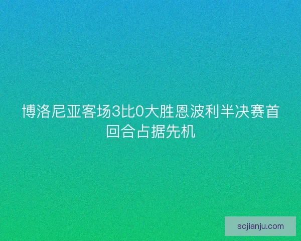 博洛尼亚客场3比0大胜恩波利半决赛首回合占据先机