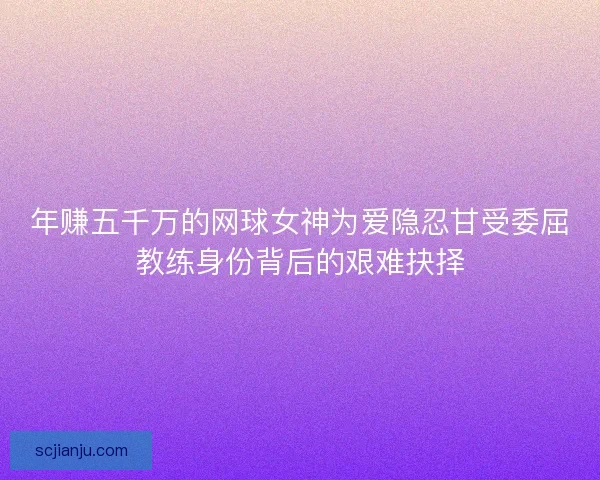年赚五千万的网球女神为爱隐忍甘受委屈教练身份背后的艰难抉择