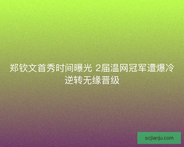 郑钦文首秀时间曝光 2届温网冠军遭爆冷逆转无缘晋级