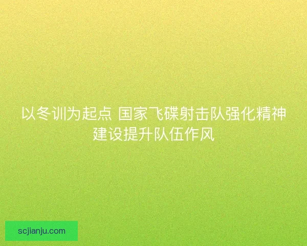 以冬训为起点 国家飞碟射击队强化精神建设提升队伍作风