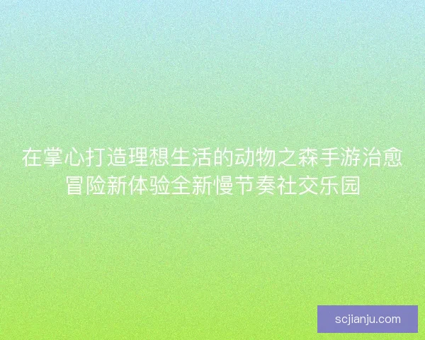 在掌心打造理想生活的动物之森手游治愈冒险新体验全新慢节奏社交乐园
