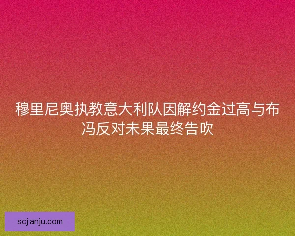 穆里尼奥执教意大利队因解约金过高与布冯反对未果最终告吹