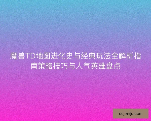 魔兽TD地图进化史与经典玩法全解析指南策略技巧与人气英雄盘点