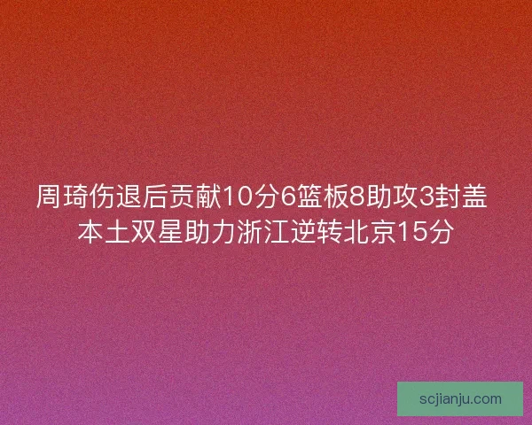 周琦伤退后贡献10分6篮板8助攻3封盖 本土双星助力浙江逆转北京15分