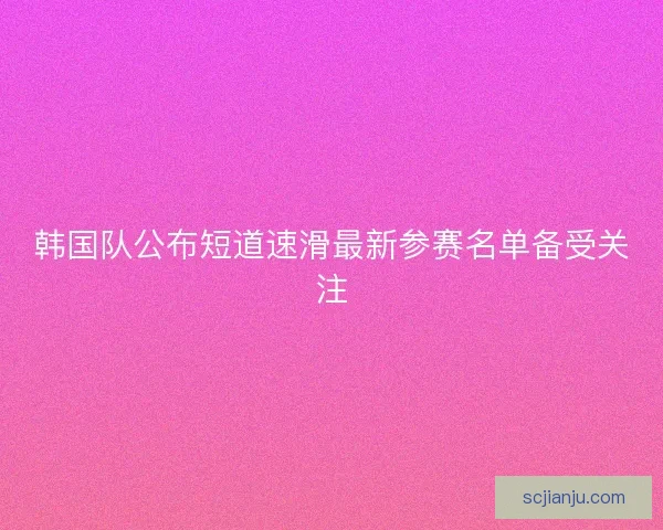 韩国队公布短道速滑最新参赛名单备受关注