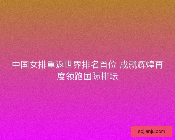 中国女排重返世界排名首位 成就辉煌再度领跑国际排坛